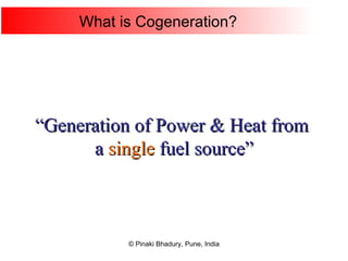What is Cogeneration? “ Generation of Power & Heat from  a  single  fuel source” 