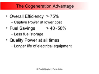 The Cogeneration Advantage Overall Efficiency > 75% Captive Power at lower cost Fuel Savings  > 40~50% Less fuel storage Quality Power at all times Longer life of electrical equipment 