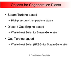 Options for Cogeneration Plants Steam Turbine based High pressure & temperature steam Diesel / Gas Engine based Waste Heat Boiler for Steam Generation Gas Turbine based Waste Heat Boiler (HRSG) for Steam Generation 