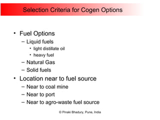 Selection Criteria for Cogen Options Fuel Options Liquid fuels light distillate oil heavy fuel Natural Gas Solid fuels Location near to fuel source Near to coal mine Near to port Near to agro-waste fuel source 