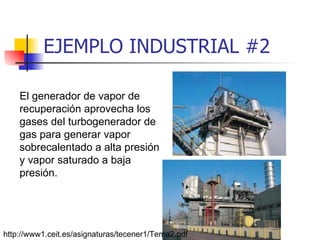 EJEMPLO INDUSTRIAL #2 El generador de vapor de recuperación aprovecha los gases del turbogenerador de gas para generar vapor sobrecalentado a alta presión y vapor saturado a baja presión. http://www1.ceit.es/asignaturas/tecener1/Tema2.pdf 
