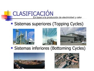 CLASIFICACIÓN Sistemas superiores (Topping Cycles) Sistemas inferiores (Bottoming Cycles)  En base a la producción de electricidad y calor  