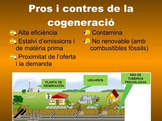 Pros i contres de la cogeneració Alta eficiència Estalvi d’emissions i de matèria prima Proximitat de l’oferta i la demanda Contamina No renovable (amb combustibles fòssils) 