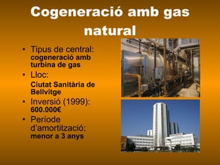 Cogeneració amb gas natural Tipus de central:  cogeneració amb turbina de gas Lloc:  Ciutat Sanitària de Bellvitge  Inversió (1999):  600.000€ Període d’amortització:    menor a 3 anys 