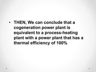 • THEN, We can conclude that a
cogeneration power plant is
equivalent to a process-heating
plant with a power plant that has a
thermal efficiency of 100%
 