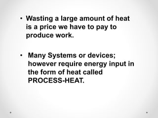 • Wasting a large amount of heat
is a price we have to pay to
produce work.
• Many Systems or devices;
however require energy input in
the form of heat called
PROCESS-HEAT.
 