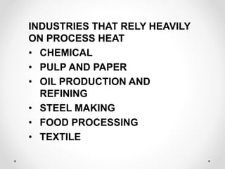 INDUSTRIES THAT RELY HEAVILY
ON PROCESS HEAT
• CHEMICAL
• PULP AND PAPER
• OIL PRODUCTION AND
REFINING
• STEEL MAKING
• FOOD PROCESSING
• TEXTILE
 