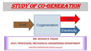 Study of Co-generation
MR. KESHAV R. PAGAR
ASST. PROFESSOR, MECHANICAL ENGINEERING DEPARTMENT
LINKEDIN.COM/IN/KESHAV-PAGAR-220031118
 