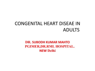 CONGENITAL HEART DISEAE IN
ADULTS
DR. SUBODH KUMAR MAHTO
PGIMER,DR.RML HOSPITAL.
NEW Delhi
 