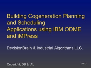 Building Cogeneration Planning
and Scheduling
Applications using IBM ODME
and iMPress
DecisionBrain & Industrial Algorithms LLC.
7/19/2013
Copyright, DB & IAL
 