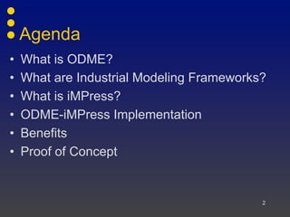Agenda
• What is ODME?
• What are Industrial Modeling Frameworks?
• What is iMPress?
• ODME-iMPress Implementation
• Benefits
• Proof of Concept
2
 