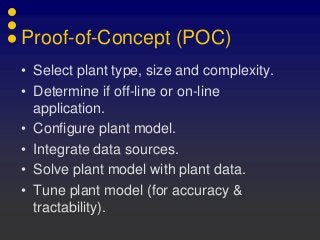 Proof-of-Concept (POC)
• Select plant type, size and complexity.
• Determine if off-line or on-line
application.
• Configure plant model.
• Integrate data sources.
• Solve plant model with plant data.
• Tune plant model (for accuracy &
tractability).
 