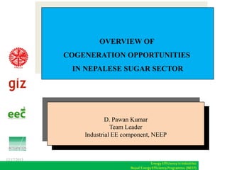 OVERVIEW OF
COGENERATION OPPORTUNITIES
IN NEPALESE SUGAR SECTOR

D. Pawan Kumar
Team Leader
Industrial EE component, NEEP

12/17/2013

 