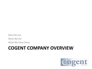 Who We Are
What We Do
What We Have Done

COGENT COMPANY OVERVIEW
 