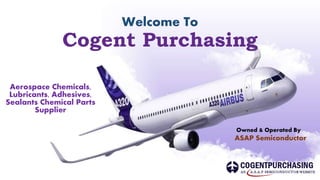 Welcome To
Cogent Purchasing
Aerospace Chemicals,
Lubricants, Adhesives,
Sealants Chemical Parts
Supplier
Owned & Operated By
ASAP Semiconductor
 
