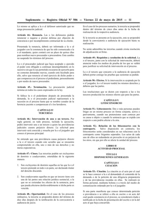 Suplemento -- Registro Oﬁcial Nº 506 -- Viernes 22 de mayo de 2015 -- 11
Lo mismo se aplica a la o al defensor autorizado que no
tenga procuración judicial.
Artículo 44.- Renuncia. Las o los defensores podrán
renunciar o negarse a prestar defensa por objeción de
conciencia o por incumplimiento contractual de su cliente.
Presentada la renuncia, deberá ser informada a la o al
juzgador con la constancia de que ha sido comunicada a la
o al mandante, quien contará con un plazo de quince días
para nombrar nuevo procurador o procuradora. Este cambio
no suspende los términos del proceso.
La o el procurador judicial que haya aceptado o ejercido
el poder está obligado a continuar desempeñándolo en lo
sucesivo sin que le sea permitido excusarse de ejercerlo para
no contestar demandas nuevas, cuando está facultado para
ello, salvo que renuncie al total ejercicio de dicho poder o
que comparezca en el proceso el poderdante, personalmente
o por medio de nuevo procurador.
Artículo 45.- Terminación. La procuración judicial
termina en todos los casos expresados en la ley.
Si fallece la o el poderdante después de presentada la
demanda, la o el procurador judicial representará a la
sucesión en el proceso hasta que se nombre curador de la
herencia yacente o comparezcan el o los herederos.
CAPÍTULO IV
TERCERÍAS
Artículo 46.- Intervención de una o un tercero. Por
regla general, en todo proceso, incluida la ejecución,
podrá intervenir una o un tercero a quien las providencias
judiciales causen perjuicio directo. La solicitud para
intervenir será conocida y resuelta por la o el juzgador que
conoce el proceso principal.
Se entiende que una providencia causa perjuicio directo
a la o el tercero cuando este acredite que se encuentra
comprometido en ella, uno o más de sus derechos y no
meras expectativas.
Artículo 47.- Clases. Las tercerías podrán ser excluyentes
de dominio o coadyuvantes, entendidas de la siguiente
manera:
1. Son excluyentes de dominio aquellas en las que la o el
tercero pretende en todo o en parte, ser declarado titular
del derecho discutido.
2. Son coadyuvantes aquellas en que un tercero tiene con
una de las partes una relación jurídica sustancial, a la
que no se extiendan los efectos de la sentencia, pero
que pueda afectarse desfavorablemente si dicha parte es
vencida.
Artículo 48.- Oportunidad. En el caso de los procesos
ordinarios, la tercería se propondrá dentro del término de
diez días después de la notiﬁcación de la convocatoria a
audiencia de juicio.
En el caso de los procesos sumarios, la tercería se propondrá
dentro del término de cinco días antes de la fecha de
realización de la respectiva audiencia.
Si la tercería se presenta en la ejecución, esta se propondrá
desde la convocatoria a audiencia de ejecución hasta su
realización.
No serán admisibles las tercerías cuando exista resolución
de adjudicación en ﬁrme.
Artículo 49.- Requisitos y resolución de la solicitud. La
o el tercero, junto con la solicitud de intervención, deberá
anunciar todos los medios de prueba de los que se valdrá
para justiﬁcar su solicitud de intervención en el proceso.
La o el tercero que concurre a la audiencia de ejecución
deberá portar consigo las pruebas que sustentan su pedido.
Artículo 50.- Efectos. Si la intervención es aceptada por la
o el juzgador, la o el tercero tendrá los mismos derechos y
deberes que las partes.
Las resoluciones que se dicten con respecto a las o los
terceros producirán los mismos efectos que para las partes.
CAPÍTULO V
LITISCONSORCIO
Artículo 51.- Litisconsorcio. Dos o más personas pueden
litigar en un mismo proceso en forma conjunta, activa o
pasivamente, cuando sus pretensiones sean conexas por
su causa u objeto o cuando la sentencia que se expida con
respecto a una podría afectar a la otra.
Artículo 52.- Relación de los litisconsortes con la
contraparte. Salvo disposición en contrario, los
litisconsortes serán considerados en sus relaciones con la
contraparte como litigantes separados. Los actos de cada
uno de ellos no redundarán en provecho ni en perjuicio de
los otros, sin que por ello se afecte la unidad del proceso.
LIBRO II
ACTIVIDAD PROCESAL
TÍTULO I
DISPOSICIONES GENERALES
CAPÍTULO I
CITACIÓN
Artículo 53.- Citación. La citación es el acto por el cual
se le hace conocer a la o al demandado el contenido de la
demanda o de la petición de una diligencia preparatoria
y de las providencias recaídas en ellas. Se realizará en
forma personal, mediante boletas o a través del medio de
comunicación ordenado por la o el juzgador.
Si una parte maniﬁesta que conoce determinada petición
o providencia o se reﬁere a ella en escrito o en acto del
cual quede constancia en el proceso, se considerará citada o
notiﬁcada en la fecha de presentación del escrito o en la del
acto al que haya concurrido.
 