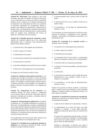 16 -- Suplemento -- Registro Oﬁcial Nº 506 -- Viernes 22 de mayo de 2015
Artículo 89.- Motivación. Toda sentencia y auto serán
motivados, bajo pena de nulidad. No habrá tal motivación
si en la resolución no se enuncian las normas o principios
jurídicos en que se funda y no se explica la pertinencia de
su aplicación a los antecedentes de hecho. Las sentencias
se motivarán expresando los razonamientos fácticos y
jurídicos, que conducen a la apreciación y valoración de las
pruebas como a la interpretación y aplicación del derecho.
La nulidad por falta de motivación única y exclusivamente
podrá ser alegada como fundamento del recurso de
apelación o causal del recurso de casación.
Artículo 90.- Contenido general de sentencias y autos.
Además del contenido especial que la ley señale para
determinados autos o sentencias, todo pronunciamiento
judicial escrito deberá contener:
1. La mención de la o del juzgador que la pronuncie.
2. La fecha y lugar de su emisión.
3. La identiﬁcación de las partes.
4. La enunciación resumida de los antecedentes de hecho.
5. La motivación de su decisión.
6. La decisión adoptada con precisión de lo que se ordena.
7. La ﬁrma de la o del juzgador que la ha pronunciado.
En ningún caso será necesario relatar la causa.
Artículo 91.- Omisiones sobre puntos de derecho. La o el
juzgador debe corregir las omisiones o errores de derecho
en que hayan incurrido las personas que intervienen en el
proceso. Sin embargo, no podrá otorgar o declarar mayores
o diferentes derechos a los pretendidos en la demanda, ni
fundar su decisión en hechos distintos a los alegados por
las partes.
Artículo 92.- Congruencia de las sentencias. Las
sentencias deberán ser claras, precisas y congruentes
con los puntos materia del proceso. Resolverán sobre las
peticiones realizadas por las partes y decidirán sobre los
puntos litigiosos del proceso.
Artículo 93.- Pronunciamiento judicial oral. Al ﬁnalizar
la audiencia la o al juzgador pronunciará su decisión en
forma oral. Excepcionalmente y cuando la complejidad del
caso lo amerite podrá suspender la audiencia por el término
de hasta diez días para emitir su decisión oral. Al ordenar la
suspensión determinará el día y la hora de reinstalación de
la audiencia. La resolución escrita motivada se notiﬁcará en
el término de hasta diez días.
El incumplimiento del término para dictar sentencia será
sancionado conforme con lo dispuesto por la ley.
Artículo 94.- Contenido de las resoluciones dictadas en
audiencia. Las resoluciones judiciales de fondo o mérito
dictadas en audiencia deberán contener:
1. El pronunciamiento claro y preciso sobre el fondo del
asunto.
2. La determinación de la cosa, cantidad o hecho que se
acepta o niega.
3. La procedencia o no del pago de indemnizaciones,
intereses y costas.
La o el juzgador, en el auto interlocutorio o sentencia escrita,
motivará su decisión y cumpliendo con los requisitos,
respetará y desarrollará los parámetros enunciados en el
procedimiento oral.
Artículo 95.- Contenido de la sentencia escrita. La
sentencia escrita contendrá:
1. La mención de la o del juzgador que la pronuncie.
2. La fecha y lugar de su emisión.
3. La identiﬁcación de las partes.
4. La enunciación breve de los hechos y circunstancias
objeto de la demanda y defensa de la o del demandado.
5. La decisión sobre las excepciones presentadas.
6. La relación de los hechos probados, relevantes para la
resolución.
7. La motivación.
8. La decisión que se pronuncie sobre el fondo del asunto,
determinando la cosa, cantidad o hecho al que se
condena, si corresponde.
9. La procedencia o no del pago de indemnizaciones,
intereses y costas.
Además de la emisión en idioma castellano, a petición de
parte y cuando una de estas pertenezca a una comunidad
indígena, la sentencia deberá ser traducida al kichwa o al
shuar según corresponda.
Artículo 96.- Contenido de la sentencia de expropiación.
Además de lo previsto en el artículo anterior, la sentencia
de expropiación contendrá:
1. La ﬁjación de los linderos de lo expropiado y el precio.
2. La determinación de la parte del precio que debe
entregarse al acreedor si existe algún gravamen,
mediante la relación del precio total y el volumen de la
deuda.
Si se trata de la expropiación total del predio y el precio
es inferior al monto de lo adeudado, se ordenará pagar
todo el precio al acreedor, dejando a salvo su derecho
para el cobro del saldo pendiente.
También se descontarán, el plusvalor que tenga el
inmueble en caso de expropiación parcial, los impuestos
 