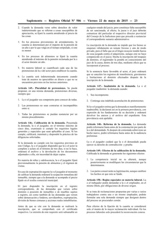 Suplemento -- Registro Oﬁcial Nº 506 -- Viernes 22 de mayo de 2015 -- 23
2. Cuando la demanda verse sobre derechos de valor
indeterminado que se reﬁeran a cosas susceptibles de
apreciación, se ﬁjará la cuantía atendiendo el precio de
las cosas.
3. En los procesos provenientes de arrendamiento, la
cuantía se determinará por el importe de la pensión de
un año o por lo que valga en el tiempo estipulado, si este
es menor.
4. En los procesos de alimentos se ﬁjará la cuantía
atendiendo al máximo de la pensión reclamada por la o
el actor durante un año.
5. En materia laboral se cuantiﬁcará cada una de las
pretensiones de la o del actor para establecer la cuantía.
6. La cuantía será indeterminada únicamente cuando
trate de asuntos no apreciables en dinero o que no se
encuentren previstos en los incisos anteriores.
Artículo 145.- Pluralidad de pretensiones. Se puede
proponer, en una misma demanda, pretensiones diversas,
siempre que:
1. La o el juzgador sea competente para conocer de todas.
2. Las pretensiones no sean contrarias ni incompatibles
entre sí.
3. Todas las pretensiones se puedan sustanciar por un
mismo procedimiento.
Artículo 146.- Caliﬁcación de la demanda. Presentada
la demanda, la o el juzgador, en el término máximo de
cinco días, examinará si cumple los requisitos legales
generales y especiales que sean aplicables al caso. Si los
cumple, caliﬁcará, tramitará y dispondrá la práctica de las
diligencias solicitadas.
Si la demanda no cumple con los requisitos previstos en
este Código, la o el juzgador dispondrá que la o el actor la
complete o aclare en el término de tres días, si no lo hace,
ordenará el archivo y la devolución de los documentos
adjuntados a ella, sin necesidad de dejar copias.
En materia de niñez y adolescencia, la o el juzgador ﬁjará
provisionalmente la pensión de alimentos y el régimen de
visitas.
En caso de expropiación urgente la o el juzgador al momento
de caliﬁcar la demanda ordenará la ocupación inmediata del
inmueble, siempre que a la demanda se acompañe el precio
ﬁjado en el avalúo comercial municipal.
El juez dispondrá la inscripción en el registro
correspondiente, de las demandas que versen sobre
dominio o posesión de inmuebles o de muebles sujetos
a registro, así como también de las demandas que versen
sobre demarcación y linderos, servidumbres, expropiación,
división de bienes comunes y acciones reales inmobiliarias.
Antes de que se cite con la demanda se realizará la
inscripción, que se comprobará con el certiﬁcado
respectivo. La omisión de este requisito será subsanable en
cualquier estado del juicio, pero constituye falta susceptible
de ser sancionada; al efecto, la jueza o el juez deberán
comunicar del particular al respectivo director provincial
del Consejo de la Judicatura para que proceda a sustanciar
el correspondiente sumario administrativo.
La inscripción de la demanda no impide que los bienes se
enajenen válidamente en remate forzoso y aún de modo
privado, pero el fallo que en el litigio recayere tendrá fuerza
de cosa juzgada contra el adquiriente, aunque este no haya
comparecido en el juicio. Hecha la inscripción del traspaso
de dominio, el registrador la pondrá en conocimiento del
juez de la causa, dentro de tres días, mediante oﬁcio que se
incorporará al proceso.
Si la sentencia fuere favorable al actor, el juez ordenará
que se cancelen los registros de transferencia, gravámenes
y limitaciones al dominio efectuados después de la
inscripción de la demanda.
Artículo 147.- Inadmisión de la demanda. La o el
juzgador inadmitirá la demanda cuando:
1. Sea incompetente.
2. Contenga una indebida acumulación de pretensiones.
Si la o el juzgador estima que la demanda es maniﬁestamente
inadmisible, la declarará así en la primera providencia, con
expresión de los fundamentos de su decisión y ordenará
devolver los anexos y el archivo del expediente. Esta
providencia será apelable.
Artículo 148.- Reforma de la demanda. La demanda
podrá reformarse hasta antes de la contestación por parte de
la o del demandado. Si después de contestada sobreviene un
hecho nuevo, podrá reformarse hasta antes de la audiencia
preliminar.
La o el juzgador cuidará que la o el demandado pueda
ejercer su derecho de contradicción y prueba.
Artículo 149.- Efectos de la caliﬁcación de la demanda.
Caliﬁcada la demanda se generarán los siguientes efectos:
1. La competencia inicial no se alterará, aunque
posteriormente se modiﬁquen las circunstancias que la
determinaron.
2. Las partes conservarán su legitimación, aunque cambien
los hechos en que esta se funde.
Artículo 150.- Reglas especiales en materia laboral. La
o el trabajador podrá demandar a la o el empleador, en el
mismo libelo, por obligaciones de diverso origen.
Si se trata de reclamaciones propuestas por varias o varios
trabajadores contra una o un mismo empleador, podrán
formular una sola demanda siempre que designen dentro
del proceso un procurador común.
Para efectos de la ﬁjación de la cuantía se considerará
solo el monto de la mayor reclamación individual. En los
procesos laborales solo procederá la reconvención conexa.
 