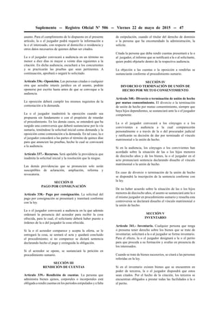 Suplemento -- Registro Oﬁcial Nº 506 -- Viernes 22 de mayo de 2015 -- 47
asunto. Para el cumplimiento de lo dispuesto en el presente
artículo, la o el juzgador podrá requerir la información a
la o el interesado, con respecto al domicilio o residencia y
otros datos necesarios de quienes deban ser citados.
La o el juzgador convocará a audiencia en un término no
menor a diez días ni mayor a veinte días siguientes a la
citación. En dicha audiencia, escuchará a los concurrentes
y se practicarán las pruebas que sean pertinentes. A
continuación, aprobará o negará lo solicitado.
Artículo 336.- Oposición. Las personas citadas o cualquier
otra que acredite interés jurídico en el asunto, podrán
oponerse por escrito hasta antes de que se convoque a la
audiencia.
La oposición deberá cumplir los mismos requisitos de la
contestación a la demanda.
La o el juzgador inadmitirá la oposición cuando sea
propuesta sin fundamento o con el propósito de retardar
el procedimiento. En los demás casos, se entenderá que ha
surgido una controversia que deberá sustanciarse por la vía
sumaria, teniéndose la solicitud inicial como demanda y la
oposición como contestación a la demanda. En tal caso, la o
el juzgador concederá a las partes el término de quince días
para que anuncien las pruebas, hecho lo cual se convocará
a la audiencia.
Artículo 337.- Recursos. Será apelable la providencia que
inadmita la solicitud inicial y la resolución que la niegue.
Las demás providencias que se pronuncien solo serán
susceptibles de aclaración, ampliación, reforma y
revocatoria.
SECCIÓN II
PAGO POR CONSIGNACIÓN
Artículo 338.- Pago por consignación. La solicitud del
pago por consignación se presentará y tramitará conforme
con la ley.
La o el juzgador convocará a audiencia en la que además
ordenará la presencia del acreedor para recibir la cosa
ofrecida, para lo cual, el solicitante deberá haber puesto a
órdenes de la o del juzgador la cosa ofrecida.
Si la o el acreedor comparece y acepta la oferta, se le
entregará la cosa, se sentará el acta y quedará concluido
el procedimiento; si no comparece se dictará sentencia
declarando hecho el pago y extinguida la obligación.
Si el acreedor se opone, se sustanciará la petición en
procedimiento sumario.
SECCIÓN III
RENDICIÓN DE CUENTAS
Artículo 339.- Rendición de cuentas. La persona que
administra bienes ajenos, corporales o incorporales está
obligada a rendir cuentas en los períodos estipulados y a falta
de estipulación, cuando el titular del derecho de dominio
o la persona que ha encomendado la administración, la
solicite.
Citada la persona que deba rendir cuentas presentará a la o
al juzgador, el informe que se notiﬁcará a la o al solicitante,
quien podrá objetarlo dentro de la respectiva audiencia.
La objeción a las cuentas o la oposición a rendirlas se
sustanciarán conforme el procedimiento sumario.
SECCIÓN IV
DIVORCIO O TERMINACIÓN DE UNIÓN DE
HECHO POR MUTUO CONSENTIMIENTO
Artículo 340.- Divorcio o terminación de unión de hecho
por mutuo consentimiento. El divorcio o la terminación
de unión de hecho por mutuo consentimiento, siempre que
haya hijos dependientes, se sustanciará ante la o el juzgador
competente.
La o el juzgador convocará a los cónyuges o a los
convivientes a audiencia a la cual comparecerán
personalmente o a través de la o del procurador judicial
y ratiﬁcarán su decisión de dar por terminado el vínculo
matrimonial o la unión de hecho.
Si en la audiencia, los cónyuges o los convivientes han
acordado sobre la situación de las o los hijos menores
de dieciocho años y de los bienes, la o el juzgador en el
acto pronunciará sentencia declarando disuelto el vínculo
matrimonial o la unión de hecho.
En caso de divorcio o terminación de la unión de hecho
se dispondrá la inscripción de la sentencia conforme con
la ley.
De no haber acuerdo sobre la situación de las o los hijos
menores de dieciocho años, el asunto se sustanciará ante la o
el mismo juzgador en procedimiento sumario y resuelta esta
controversia se declarará disuelto el vínculo matrimonial o
la unión de hecho.
SECCIÓN V
INVENTARIO
Artículo 341.- Inventario. Cualquier persona que tenga
o presuma tener derecho sobre los bienes que se trate de
inventariar, solicitará a la o al juzgador se forme inventario.
Para el efecto, la o el juzgador designará a la o el perito
para que proceda a su formación y avalúo en presencia de
los interesados.
Cuando se trate de bienes sucesorios, se citará a las personas
referidas en la ley.
Si en el inventario existen bienes que se encuentren en
poder de terceros, la o el juzgador dispondrá que estos
sean citados. Por el hecho de la citación, los terceros se
encuentran obligados a prestar todas las facilidades a la o
el perito.
 
