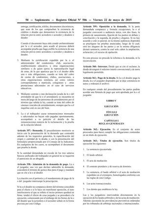 50 -- Suplemento -- Registro Oﬁcial Nº 506 -- Viernes 22 de mayo de 2015
entrega, certiﬁcación, telefax, documentos electrónicos,
que sean de los que comprueban la existencia de
créditos o deudas que demuestren la existencia de la
relación previa entre acreedora o acreedor y deudora o
deudor.
Cuando el documento haya sido creado unilateralmente
por la o el acreedor, para acudir al proceso deberá
acompañar prueba que haga creíble la existencia de una
relación previa entre acreedora o acreedor y deudora o
deudor.
3. Mediante la certiﬁcación expedida por la o el
administrador del condominio, club, asociación,
establecimiento educativo, u otras organizaciones
similares o de quien ejerza la representación legal
de estas, de la que aparezca que la o el deudor debe
una o más obligaciones, cuando se trate del cobro
de cuotas de condominio, clubes, asociaciones, u
otras organizaciones similares, así como valores
correspondientes a matrícula, colegiatura y otras
prestaciones adicionales en el caso de servicios
educativos.
4. Mediante contrato o una declaración jurada de la o del
arrendador de que la o el arrendatario se encuentra en
mora del pago de las pensiones de arrendamiento por el
término que señala la ley, cuando se trate del cobro de
cánones vencidos de arrendamiento, siempre que la o el
inquilino esté en uso del bien.
5. La o el trabajador cuyas remuneraciones mensuales
o adicionales no hayan sido pagadas oportunamente,
acompañará a su petición el detalle de las
remuneraciones materia de la reclamación y la prueba
de la relación laboral.
Artículo 357.- Demanda. El procedimiento monitorio se
inicia con la presentación de la demanda que contendrá
además de los requisitos generales, la especiﬁcación del
origen y cantidad de la deuda; o con la presentación del
formulario proporcionado por el Consejo de la Judicatura.
En cualquiera de los casos, se acompañará el documento
que prueba la deuda.
Si la cantidad demandada no excede de los tres salarios
básicos uniﬁcados del trabajador en general no se requerirá
el patrocinio de un abogado.
Artículo 358.- Admisión de la demanda de pago. La o
el juzgador, una vez que declare admisible la demanda,
concederá el término de quince días para el pago y mandará
que se cite a la o al deudor.
La citación con el petitorio y el mandamiento de pago de la
o del juzgador interrumpe la prescripción.
Si la o el deudor no comparece dentro del término concedido
para el efecto o si lo hace sin manifestar oposición, el auto
interlocutorio al que se reﬁere el inciso primero quedará en
ﬁrme, tendrá el efecto de cosa juzgada y se procederá a la
ejecución, comenzando por el embargo de los bienes de la o
del deudor que la acreedora o el acreedor señale en la forma
prevista por este Código.
Artículo 359.- Oposición a la demanda. Si la parte
demandada comparece y formula excepciones, la o el
juzgador convocará a audiencia única, con dos fases, la
primera de saneamiento, ﬁjación de los puntos en debate y
conciliación y la segunda, de prueba y alegatos. Si no hay
acuerdo o este es parcial, en la misma audiencia dispondrá
se practiquen las pruebas anunciadas, luego de lo cual,
oirá los alegatos de las partes y en la misma diligencia
dictará sentencia, contra la cual solo caben la ampliación,
aclaración y el recurso de apelación.
En este proceso no procede la reforma a la demanda, ni la
reconvención.
Artículo 360.- Intereses. Desde que se cite el reclamo, la
deuda devengará el máximo interés convencional y de mora
legalmente permitido.
Artículo 361.- Pago de la deuda. Si la o el deudor paga la
deuda, la o el juzgador dispondrá que se deje constancia en
autos y ordenará el archivo.
En cualquier estado del procedimiento las partes podrán
acordar una fórmula de pago que será aprobada por la o el
juzgador.
LIBRO V
EJECUCIÓN
TÍTULO I
EJECUCIÓN
CAPÍTULO I
REGLAS GENERALES
Artículo 362.- Ejecución. Es el conjunto de actos
procesales para hacer cumplir las obligaciones contenidas
en un título de ejecución.
Artículo 363.- Títulos de ejecución. Son títulos de
ejecución los siguientes:
1. La sentencia ejecutoriada.
2. El laudo arbitral.
3. El acta de mediación.
4. El contrato prendario y de reserva de dominio.
5. La sentencia, el laudo arbitral o el acta de mediación
expedidos en el extranjero, homologados conforme con
las reglas de este Código.
6. Las actas transaccionales.
7. Los demás que establezca la ley.
Las y los juzgadores intervendrán directamente en la
ejecución de los laudos arbitrales y de las actas de mediación.
Además ejecutarán las providencias preventivas ordenadas
por los tribunales de arbitraje nacionales o internacionales.
 
