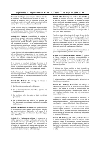 Suplemento -- Registro Oﬁcial Nº 506 -- Viernes 22 de mayo de 2015 -- 53
Practicado el embargo, la o el juzgador ordenará el avalúo
de los bienes con la intervención de una o un perito. El
informe se presentará con los sustentos técnicos que
respalden el avalúo y la ﬁrma de la o del depositario judicial
a cargo de los bienes en señal de su conformidad.
La o el juzgador notiﬁcará a las partes el informe pericial,
que será discutido en la audiencia de ejecución, que deberá
llevarse a cabo en el término máximo de quince días. A esta
audiencia comparecerá la o el perito a ﬁn de sustentarlo.
Artículo 376.- Embargo. La prohibición de enajenar, la
retención o el secuestro anteriores no impiden el embargo y
dispuesto este, la o el juzgador que lo ordena oﬁciará al que
haya dictado la medida preventiva, para que notiﬁque a la
o al acreedor que la solicitó, a ﬁn de que pueda hacer valer
sus derechos como tercerista, si lo quiere. Las providencias
preventivas subsistirán, no obstante el embargo, dejando a
salvo el procedimiento de ejecución para el remate.
La o el depositario de las cosas secuestradas las entregará
a la o al depositario designado por la o el juzgador que
ordenó el embargo, o las conservará en su poder, a órdenes
de esta o este juzgador si también es designado depositaria
o depositario de las cosas embargadas.
Si el embargo es cancelado sin llegar al remate, en la
providencia de cancelación se oﬁciará a la o al juzgador que
ordenó la providencia preventiva, la cual seguirá vigente
hasta que sea cancelada por la o el juzgador que la dictó.
Hecho el remate, la o el juzgador declarará canceladas las
providencias preventivas y oﬁciará a la o al juzgador que
las ordenó para que se tome nota de tal cancelación en el
proceso respectivo.
Artículo 377.- Prelación del embargo. El embargo se
practicará en el siguiente orden:
1. Del dinero de propiedad de la o del deudor.
2. De los bienes hipotecados, prendados o gravados con
otra garantía real.
3. De los bienes sobre los cuales se dictó providencia
preventiva.
4. De los demás bienes que señale la o el acreedor, que
los determinará acompañando prueba de la propiedad
de los mismos.
Artículo 378.- Embargo de dinero. Si se aprehende dinero
de propiedad de la o del deudor, la o el juzgador ordenará
que sean transferidos o depositados en la cuenta de la
judicatura respectiva e inmediatamente dispondrá el pago
a la o al acreedor.
Artículo 379.- Embargo de créditos. El embargo de un
crédito se practicará mediante notiﬁcación de la orden a la
o al deudor de la o del ejecutado, para que se abstenga de
pagarle a su acreedor y lo efectúe a la o al ejecutante. En
el término de tres días o en la audiencia de ejecución, la o
el notiﬁcado podrá oponerse fundadamente. En la misma
audiencia se ﬁjará el tiempo y la forma de pago.
Artículo 380.- Embargo de cuota o de derechos y
acciones. El embargo de la cuota o de derechos y acciones
de una cosa universal o singular o de derechos en común,
se hará notiﬁcando la orden de embargo a cualquiera de las
o los copartícipes, que por el mismo hecho quedará como
la o el depositario de la cuota embargada. Si el copartícipe
rehúsa del depósito dentro del tercer día de notiﬁcado, se
notiﬁcará a otro de los copartícipes. Si se niegan todos, se
hará cargo la o el depositario.
Cuando se trate del embargo de la cuota de uno de los
cónyuges en los bienes de la sociedad conyugal, el otro
cónyuge, si es mayor de edad, se considerará depositario
de dicha cuota y tendrá su administración. De rehusar el
depósito o de ser menor de edad, se hará cargo el respectivo
depositario, en el segundo caso, hasta que la o el cónyuge
llegue a la mayoría de edad y acepte el depósito.
Las o los copartícipes podrán concurrir a la audiencia de
ejecución para los ﬁnes previstos en este Código.
Artículo 381.- Embargo de bienes muebles. El embargo
de bienes muebles se practicará aprehendiéndolos y
entregándolos a la o el depositario respectivo, para que
queden en custodia de esta o este, pero los bienes gravados
con anticresis judicial, continuarán en poder de la o del
acreedor ejecutante.
El depósito de bienes muebles se hará formando un
inventario de todos los objetos, con expresión de cantidad,
calidad, número, peso y medida cuando sea el caso y el
de los semovientes, determinando el número, clase, peso,
género, raza, marcas, señales y edad aproximada.
El embargo de bienes muebles registrables se inscribirá en
el registro correspondiente.
Artículo 382.- Embargo de vehículos. El embargo de
vehículos se practicará con la intervención de la fuerza
pública, que tendrá la facultad de inmovilizarlos por
medio de cualquier elemento o dispositivo que impida su
uso o traslado, cuidando siempre que este no produzca
menoscabo al bien.
La orden de embargo se comunicará de inmediato a la
autoridad de tránsito correspondiente, a ﬁn de que se
realicen las inscripciones y anotaciones pertinentes y apoye
a la ubicación y captura del vehículo objeto del embargo.
En caso de que un vehículo cuente con servicio de rastreo
satelital, la parte interesada o la Policía Nacional, podrán
solicitar a la o al juzgador que ordene a las empresas de
rastreo satelital de vehículos, que proporcione la ubicación
en tiempo real del mismo.
Artículo 383.- Embargo de la unidad productiva. Cuando
se ordene el embargo de los activos de cualquier unidad
productiva o sobre las utilidades que estas han producido o
produzcan en el futuro, la o el juzgador designará una o un
depositario, quien estará a cargo de la gestión del negocio
y tendrá las atribuciones y deberes de depositario previstas
en la ley.
 