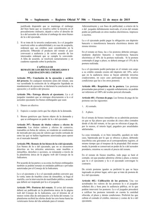 56 -- Suplemento -- Registro Oﬁcial Nº 506 -- Viernes 22 de mayo de 2015
justiﬁcada dispondrá que se mantenga el embargo
del bien hasta que se resuelva sobre la tercería en el
procedimiento ordinario, dejado a salvo el derecho de
la o del acreedor de solicitar el embargo de otros bienes
de la o del ejecutado.
2. Si se trata de la tercería coadyuvante, la o el juzgador
resolverá sobre su admisibilidad y en caso de aceptarla,
ordenará que sus créditos sean considerados en la
prelación. Obtenido el producto del remate el juez
convocará a audiencia y de existir acuerdo de los
interesados ordenará que se cumpla lo convenido.
A falta de acuerdo, se resolverá sumariamente y en
cuaderno separado sobre la prelación.
CAPÍTULO III
REMATE DE LOS BIENES EMBARGADOS Y
LIQUIDACIÓN DEL CRÉDITO
Artículo 395.- Conclusión de la ejecución y archivo
del proceso. En cualquier momento antes del remate, una
vez acreditada la extinción de la obligación liquidada en
mandamiento de ejecución, se declarará la conclusión de la
ejecución y el archivo del proceso.
Artículo 396.- Entrega directa al ejecutante. La o el
juzgador mandará que se entregue directamente a la o al
acreedor ejecutante los bienes embargados que sean:
1. Dinero en efectivo.
2. Especie o cuerpo cierto que fue objeto de la demanda.
3. Bienes genéricos que fueron objeto de la demanda y
que se embargaron en poder de la o del ejecutado.
Artículo 397.- Remate de títulos valores y efectos de
comercio. Los títulos valores y efectos de comercio,
transables en bolsa de valores, se venderán en condiciones
de mercado por una casa de valores que resulte sorteada de
entre las que se hallen legalmente autorizadas para operar
en el mercado bursátil.
Artículo 398.- Remate de los bienes de la o del ejecutado.
Los bienes de la o del ejecutado, que no se encuentren
descritos en los artículos anteriores, sean muebles o
inmuebles, derechos o acciones, se rematarán a través de
la plataforma única de la página web del Consejo de la
Judicatura.
Por acuerdo de las partes y a su costa, los bienes embargados
también se podrán rematar en entidades públicas o privadas
autorizadas por el Consejo de la Judicatura.
La o el ejecutante y la o el ejecutado podrán convenir que
la venta, tanto de muebles como de inmuebles, se haga al
martillo, con la intervención de martillador público, acuerdo
que deberá ser respetado por la o el juzgador.
Artículo 399.- Posturas del remate. El aviso del remate
deberá ser publicado en la plataforma única de la página
web del Consejo de la Judicatura, con el término de al
menos veinte días de anticipación a la fecha del remate. La
plataforma recibirá las ofertas desde las cero horas hasta las
veinticuatro horas del día señalado para el remate.
Adicionalmente y con ﬁnes de publicidad, a criterio de la
o del juzgador debidamente motivado, el aviso del remate
podrá ser publicado en otros medios electrónicos, impresos
o escritos.
La o el ejecutado podrá pagar la obligación con depósito
bancario o transferencia bancaria electrónica dentro del
mismo término.
En el remate en línea, las o los postores deberán entregar,
mediante depósito bancario o transferencia bancaria
electrónica el 10% de la postura realizada. Si la postura
contempla el pago a plazo, se deberá entregar el 15% de la
postura realizada.
La o el ejecutante podrá participar en el remate con cargo
a su crédito estando exento del depósito del 10%, salvo
que en la audiencia única se hayan admitido tercerías
coadyuvantes, en cuyo caso participará en las mismas
condiciones que las o los otros postores.
Artículo 400.- Requisitos de la postura. Las posturas
presentadas para primer y segundo señalamiento, no podrán
ser inferiores al 100% del avalúo pericial efectuado.
Artículo 401.- Formas de pago. Las formas de pago de las
posturas son las siguientes:
1. Al contado.
2. A plazo.
En el remate de bienes inmuebles no se admitirán posturas
en que se ﬁje plazos que excedan de cinco años contados
desde el día del remate, ni las que no ofrezcan el pago de,
por lo menos, el interés legal, pagadero por anualidades
adelantadas.
La cosa rematada, si es bien inmueble, quedará en todo
caso, hipotecada por lo que se ofrezca a plazo, debiendo
inscribirse este gravamen en el correspondiente registro, al
mismo tiempo que el traspaso de la propiedad. Del mismo
modo, la prenda se conservará en poder de la o del acreedor
prendario, mientras se cancele el precio del remate.
En el remate de bienes muebles, todo pago se hará al
contado, sin que puedan admitirse ofertas a plazo, a menos
que la o el ejecutante y la o el ejecutado convengan lo
contrario.
De existir posturas iguales se preferirá la que se haya
ingresado en primer lugar, salvo que se trate de postura de
la o del ejecutante.
Artículo 402.- Caliﬁcación de las posturas. Una vez
acreditados los valores de las posturas la o el juzgador
señalará día y hora para la audiencia pública, en la que
podrán intervenir los postores. La o el juzgador procederá
a caliﬁcar las posturas teniendo en cuenta la cantidad
ofrecida, el plazo y demás condiciones. Preferirá las que
cubran al contado el crédito, intereses y costas de la o del
ejecutante.
 