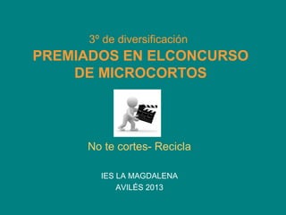 3º de diversificación
PREMIADOS EN ELCONCURSO
DE MICROCORTOS
No te cortes- Recicla
IES LA MAGDALENA
AVILÉS 2013
 