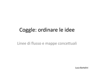 Luca Bartolini
Coggle: ordinare le idee
Linee di flusso e mappe concettuali
 
