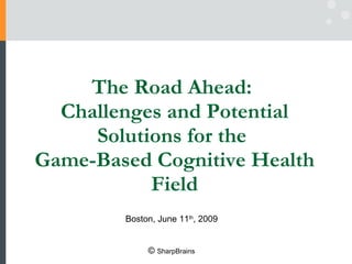 The Road Ahead:  Challenges and Potential Solutions for the  Game-Based Cognitive Health Field Boston, June 11 th , 2009 ©  SharpBrains 