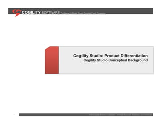 COGILITY SOFTWARE The Leader In Model Driven Complex Event Processing




                                              Cogility Studio: Product Differentiation
                                                      Cogility Studio Conceptual Background




1                                                          © 2010 Cogility Software Corporation                                            1
                                                                                                  All Rights Reserved. Proprietary and Confidential.
 