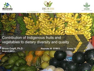Contribution of Indigenous fruits and 
vegetables to dietary diversity and quality 
Bruce Cogill, Ph.D. Keynote 45 SYM13 Friday 22 
August 2014 
 