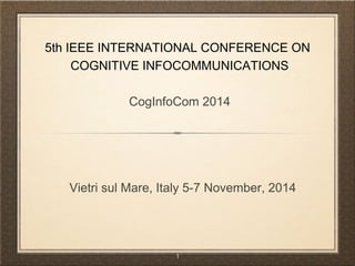 5th IEEE INTERNATIONAL CONFERENCE ON 
COGNITIVE INFOCOMMUNICATIONS 
CogInfoCom 2014 
Vietri sul Mare, Italy 5-7 November, 2014 
1 
 