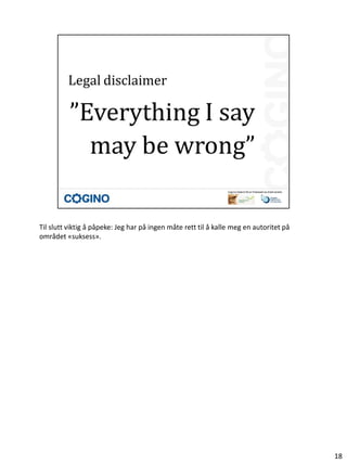 Til slutt viktig å påpeke: Jeg har på ingen måte rett til å kalle meg en autoritet på
området «suksess».




                                                                                        18
 