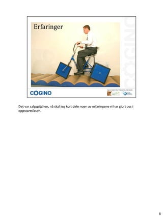 Det var salgspitchen, nå skal jeg kort dele noen av erfaringene vi har gjort oss i
oppstartsfasen.




                                                                                     8
 