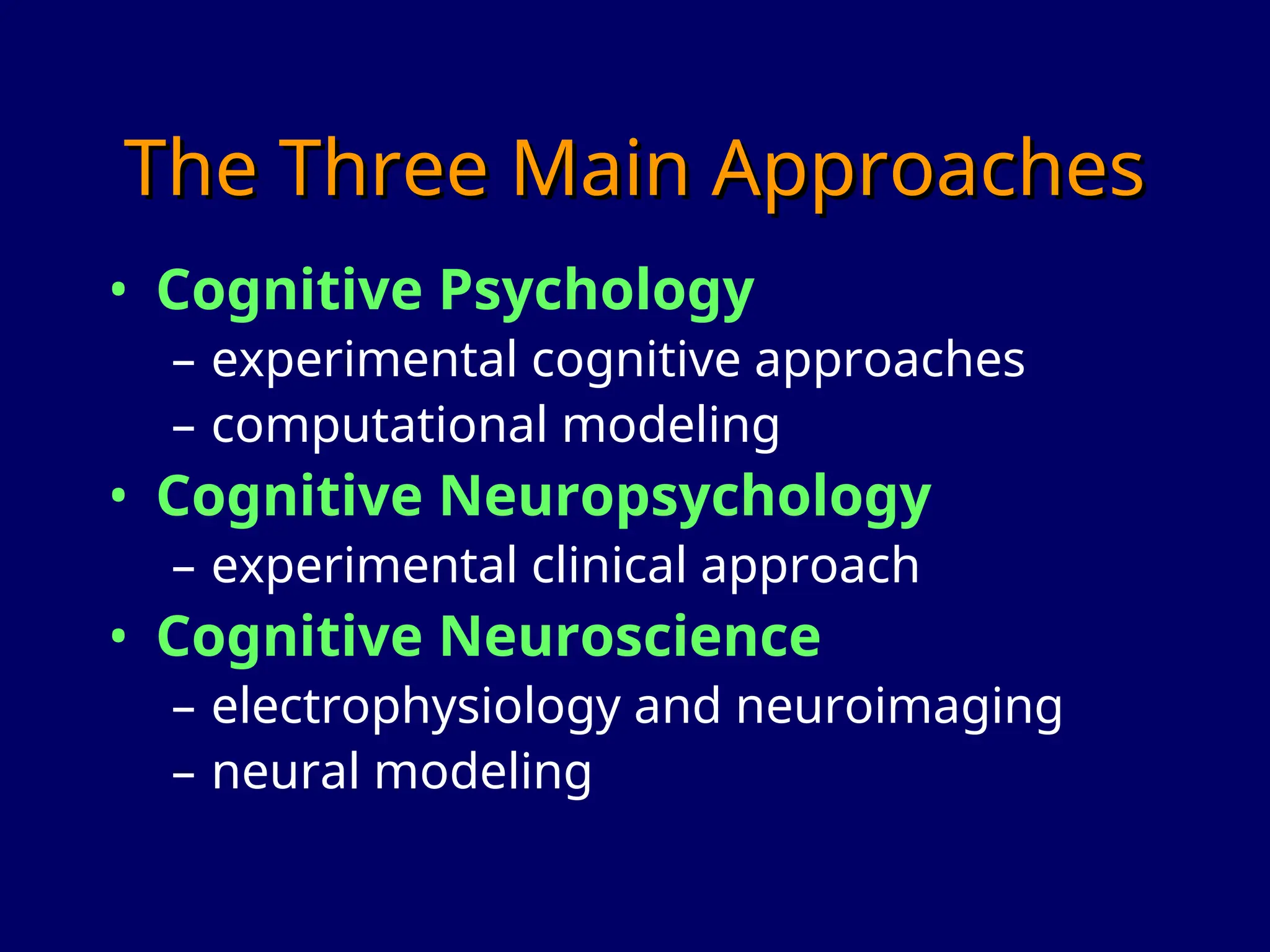 The Three Main Approaches
The Three Main Approaches
• Cognitive Psychology
– experimental cognitive approaches
– computational modeling
• Cognitive Neuropsychology
– experimental clinical approach
• Cognitive Neuroscience
– electrophysiology and neuroimaging
– neural modeling
 