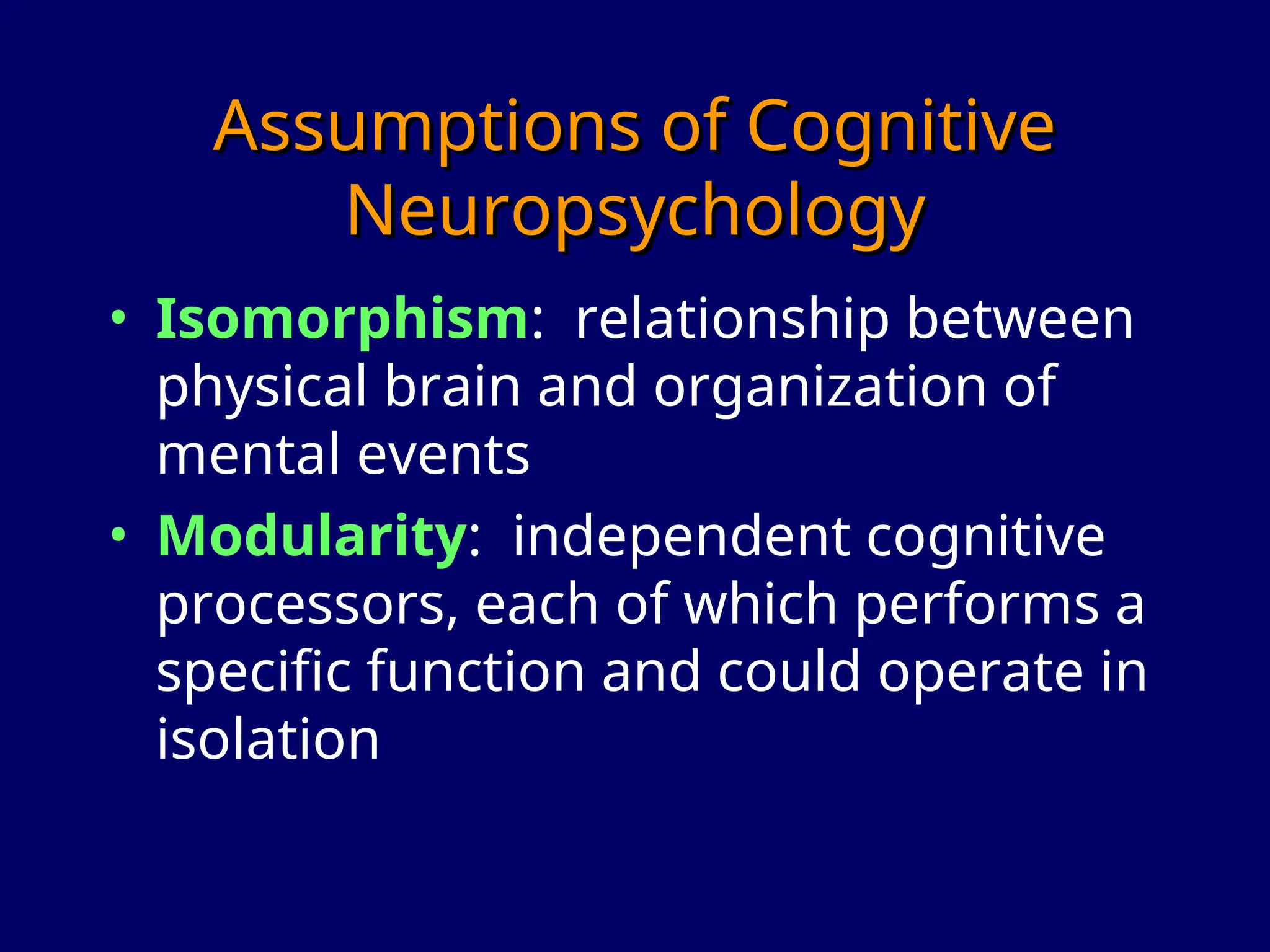 Assumptions of Cognitive
Assumptions of Cognitive
Neuropsychology
Neuropsychology
• Isomorphism: relationship between
physical brain and organization of
mental events
• Modularity: independent cognitive
processors, each of which performs a
specific function and could operate in
isolation
 