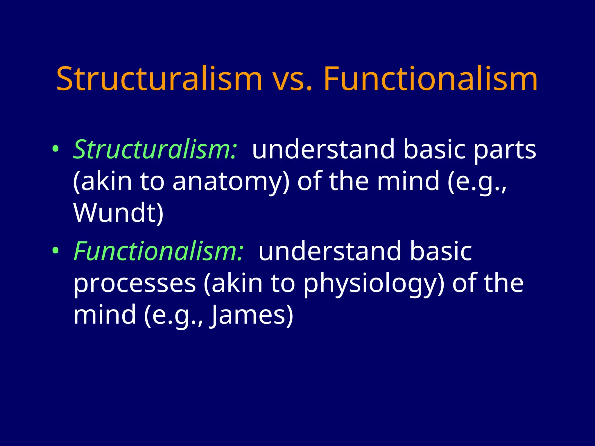 Structuralism vs. Functionalism
• Structuralism: understand basic parts
(akin to anatomy) of the mind (e.g.,
Wundt)
• Functionalism: understand basic
processes (akin to physiology) of the
mind (e.g., James)
 