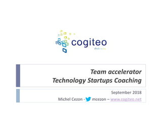 Team accelerator
Technology Startups Coaching
September 2018
Michel Cezon - mcezon – www.cogiteo.net
 