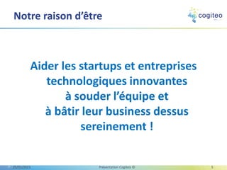 Notre raison d’être
Aider les startups et entreprises
technologiques innovantes
à souder l’équipe et
à bâtir leur business dessus
sereinement !
25/01/2021 Présentation Cogiteo © 5
 