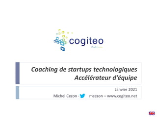 Coaching de startups technologiques
Accélérateur d’équipe
Janvier 2021
Michel Cezon - mcezon – www.cogiteo.net
 