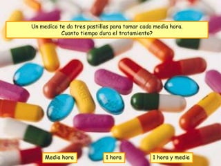 Un medico te da tres pastillas para tomar cada media hora.
           Cuanto tiempo dura el tratamiento?




     Media hora             1 hora            1 hora y media
 