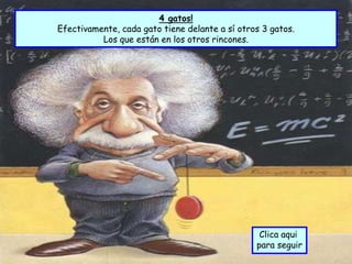 4 gatos!
Efectivamente, cada gato tiene delante a sí otros 3 gatos.
          Los que están en los otros rincones.




                                                 Clica aqui
                                                para seguir
 