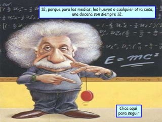 12, porque para las medias, los huevos o cualquier otra cosa,
                 una docena son siempre 12.




                                          Clica aqui
                                         para seguir
 