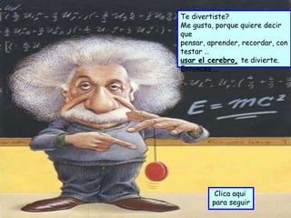 Te divertiste?
Me gusta, porque quiere decir
que
pensar, aprender, recordar, con
testar …
usar el cerebro, te divierte.
Entonces …




          Clica aqui
         para seguir
 