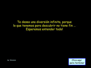 Te deseo una diversión infinita, porque
       lo que tenemos para descubrir no tiene fin …
                Esperemos entender todo!




by Vincenzo                                     Clica aqui
                                              para terminar
 