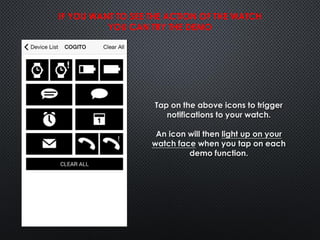 Tap on the above icons to trigger
notifications to your watch.
An icon will then light up on your
watch face when you tap on each
demo function.
IF YOU WANT TO SEE THE ACTION OF THE WATCH
YOU CAN TRY THE DEMO
 
