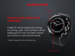 NOTIFICATIONS
Incoming Call, Missed Call
notification:
Caller ID will be displayed during
incoming calls. Call numbers will be
Displayed if it has not been stored
as contact in your phone book.
*Caller ID supports Latin characters only.
Call notification
Caller ID
 