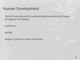 Human Development A field of study devoted to understanding constancy and change throughout the lifespan Attachment Bonding Changes in physical, social, emotional… 