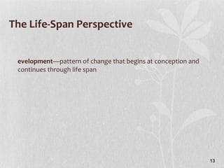 The Life-Span Perspective Development —pattern of change that begins at conception and continues through life span 