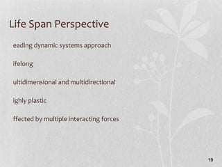 Life Span Perspective Leading dynamic systems approach Lifelong  Multidimensional and multidirectional Highly plastic Affected by multiple interacting forces 